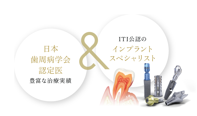 日本歯周病学会認定医 豊富な治療実績 ＆ ITI公認の インプラントスペシャリスト