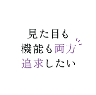 見た目も機能も両方追求したい